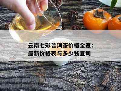 云南七彩普洱茶价格全览：最新价格表与多少钱查询