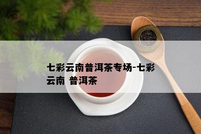 七彩云南普洱茶专场-七彩云南 普洱茶