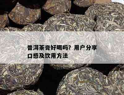 普洱茶膏好喝吗？客户分享口感及饮用方法