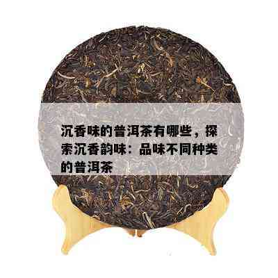 沉香味的普洱茶有哪些，探索沉香韵味：品味不同种类的普洱茶