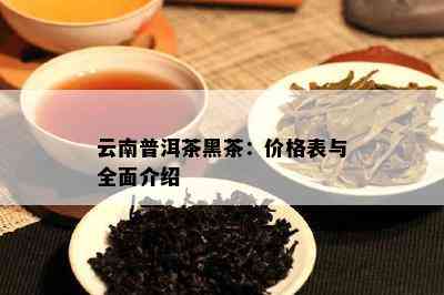 云南普洱茶黑茶：价格表与全面介绍