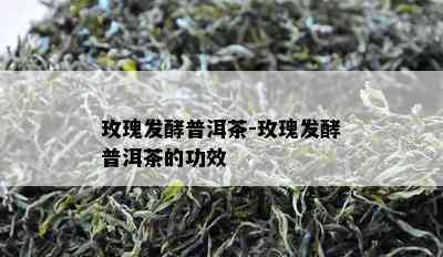 玫瑰发酵普洱茶-玫瑰发酵普洱茶的功效