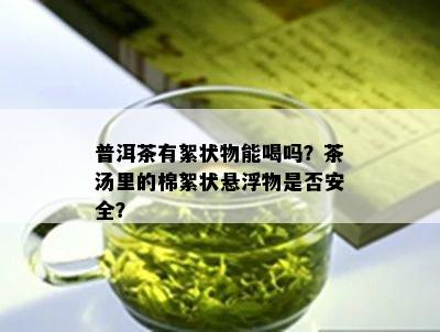 普洱茶有絮状物能喝吗？茶汤里的棉絮状悬浮物是不是安全？