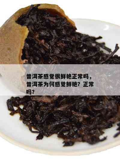 普洱茶感觉很鲜艳正常吗，普洱茶为何感觉鲜艳？正常吗？