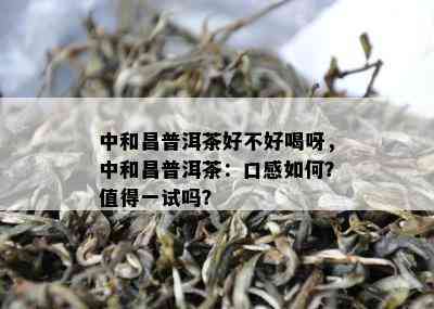 中和昌普洱茶好不好喝呀，中和昌普洱茶：口感如何？值得一试吗？