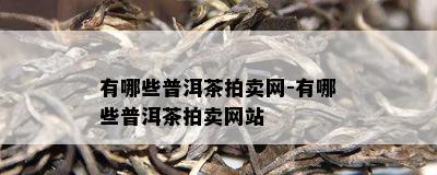 有哪些普洱茶拍卖网-有哪些普洱茶拍卖网站