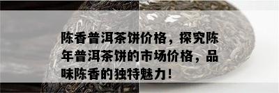 陈香普洱茶饼价格，探究陈年普洱茶饼的市场价格，品味陈香的特别魅力！