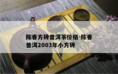 陈香方砖普洱茶价格-陈香普洱2003年小方砖