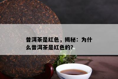 普洱茶是红色，揭秘：为什么普洱茶是红色的？