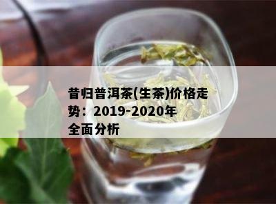 昔归普洱茶(生茶)价格走势：2019-2020年全面分析