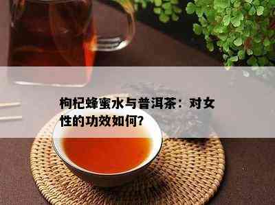 枸杞蜂蜜水与普洱茶：对女性的功效如何？