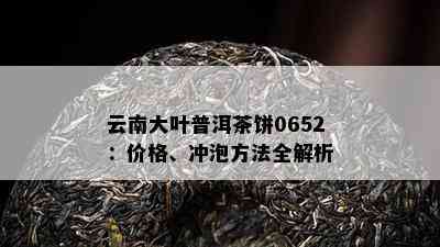 云南大叶普洱茶饼0652：价格、冲泡方法全解析