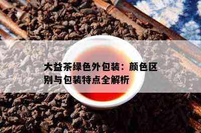 大益茶绿色外包装：颜色区别与包装特点全解析