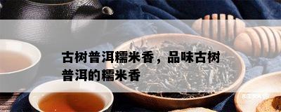 古树普洱糯米香，品味古树普洱的糯米香