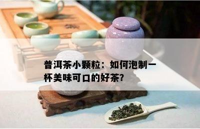 普洱茶小颗粒：如何泡制一杯美味可口的好茶？