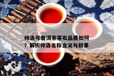 梓洛号普洱茶茶石品质怎样？解析梓洛名称含义与故事