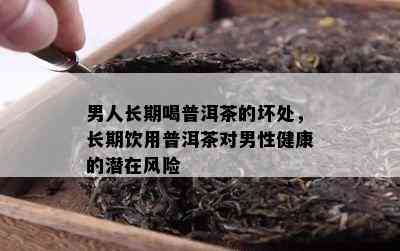 男人长期喝普洱茶的坏处，长期饮用普洱茶对男性健康的潜在风险