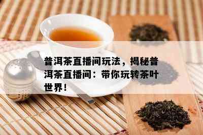 普洱茶直播间玩法，揭秘普洱茶直播间：带你玩转茶叶世界！