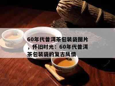 60年代普洱茶包装袋图片，怀旧时光：60年代普洱茶包装袋的复古风情