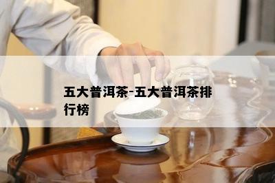 五大普洱茶-五大普洱茶排行榜