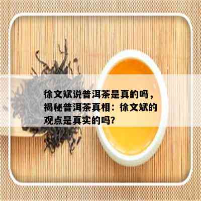 徐文斌说普洱茶是真的吗，揭秘普洱茶真相：徐文斌的观点是真实的吗？