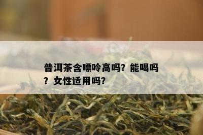 普洱茶含嘌呤高吗？能喝吗？女性适用吗？