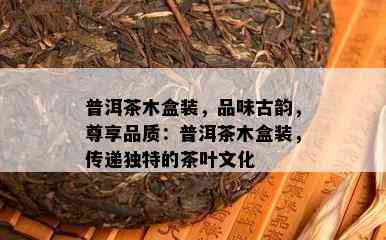 普洱茶木盒装，品味古韵，尊享品质：普洱茶木盒装，传递独特的茶叶文化