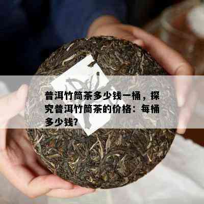 普洱竹筒茶多少钱一桶，探究普洱竹筒茶的价格：每桶多少钱？