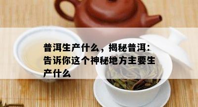 普洱生产什么，揭秘普洱：告诉你这个神秘地方主要生产什么