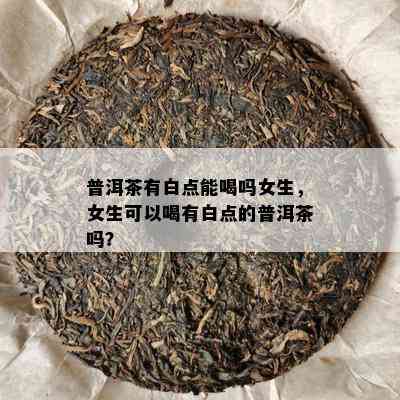 普洱茶有白点能喝吗女生，女生可以喝有白点的普洱茶吗？