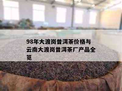 98年大渡岗普洱茶价格与云南大渡岗普洱茶厂产品全览