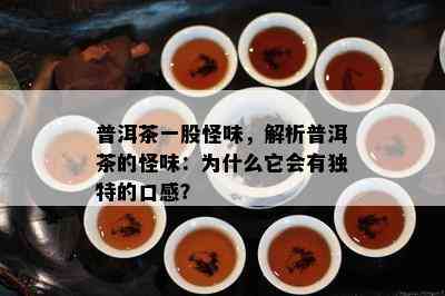 普洱茶一股怪味，解析普洱茶的怪味：为什么它会有独特的口感？