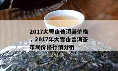 2017大雪山普洱茶价格，2017年大雪山普洱茶市场价格行情分析