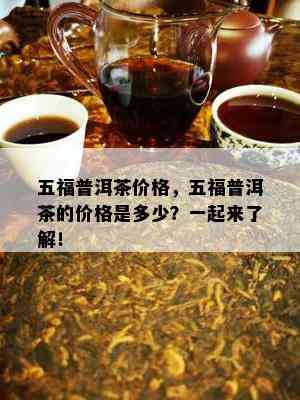 五福普洱茶价格，五福普洱茶的价格是多少？一起来熟悉！