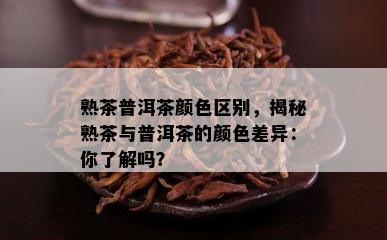 熟茶普洱茶颜色区别，揭秘熟茶与普洱茶的颜色差异：你熟悉吗？