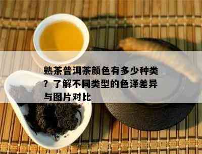 熟茶普洱茶颜色有多少种类？熟悉不同类型的色泽差异与图片对比