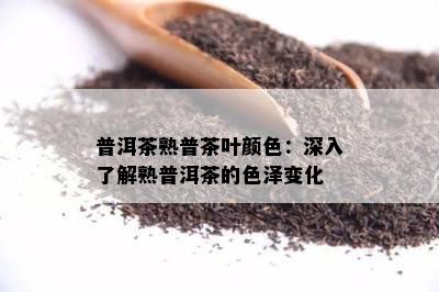 普洱茶熟普茶叶颜色：深入熟悉熟普洱茶的色泽变化