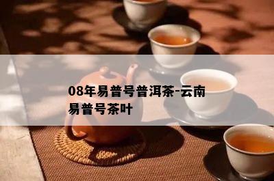 08年易普号普洱茶-云南易普号茶叶