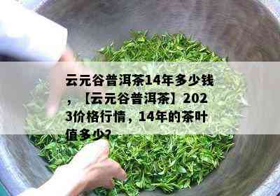 云元谷普洱茶14年多少钱，【云元谷普洱茶】2023价格行情，14年的茶叶值多少？