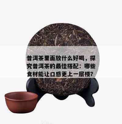 普洱茶里面放什么好喝，探究普洱茶的更佳搭配：哪些食材能让口感更上一层楼？