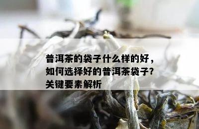 普洱茶的袋子什么样的好，如何选择好的普洱茶袋子？关键要素解析