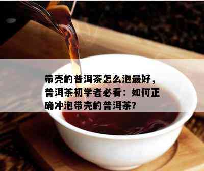 带壳的普洱茶怎么泡更好，普洱茶初学者必看：怎样正确冲泡带壳的普洱茶？