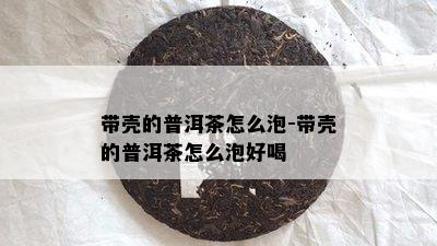 带壳的普洱茶怎么泡-带壳的普洱茶怎么泡好喝