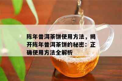 陈年普洱茶饼使用方法，揭开陈年普洱茶饼的秘密：正确使用方法全解析