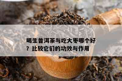 喝生普洱茶与吃大枣哪个好？比较它们的功效与作用