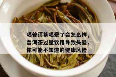 喝普洱茶喝晕了会怎么样，普洱茶过量饮用引起头晕，你可能不知道的健康风险