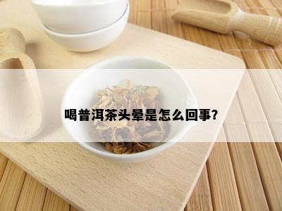 喝普洱茶头晕是怎么回事？