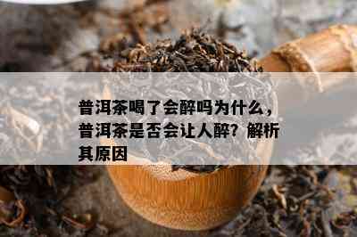 普洱茶喝了会醉吗为什么，普洱茶是否会让人醉？解析其原因