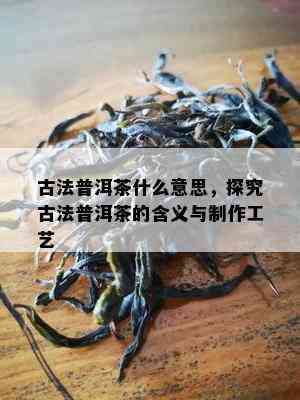 古法普洱茶什么意思，探究古法普洱茶的含义与制作工艺