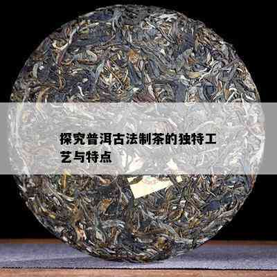 探究普洱古法制茶的特别工艺与特点